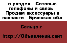  в раздел : Сотовые телефоны и связь » Продам аксессуары и запчасти . Брянская обл.,Сельцо г.